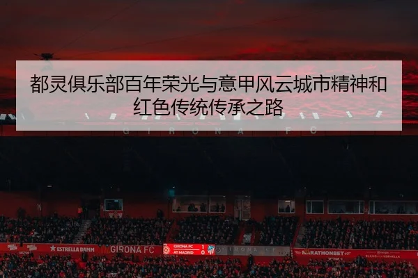 都灵俱乐部百年荣光与意甲风云城市精神和红色传统传承之路