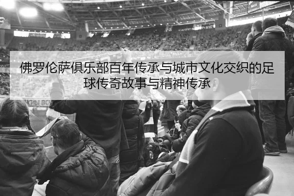 佛罗伦萨俱乐部百年传承与城市文化交织的足球传奇故事与精神传承