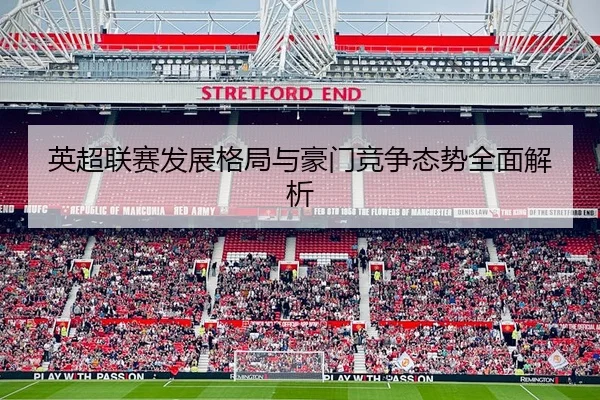 英超联赛发展格局与豪门竞争态势全面解析