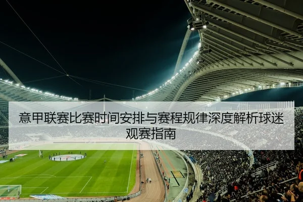 意甲联赛比赛时间安排与赛程规律深度解析球迷观赛指南