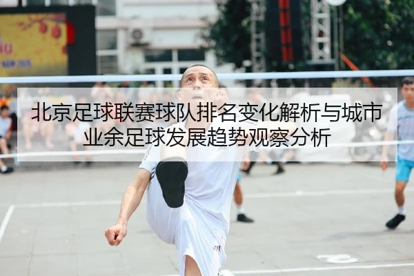 北京足球联赛球队排名变化解析与城市业余足球发展趋势观察分析