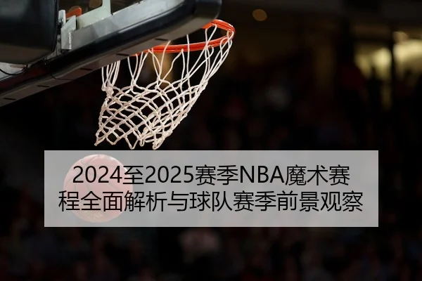 2024至2025赛季NBA魔术赛程全面解析与球队赛季前景观察