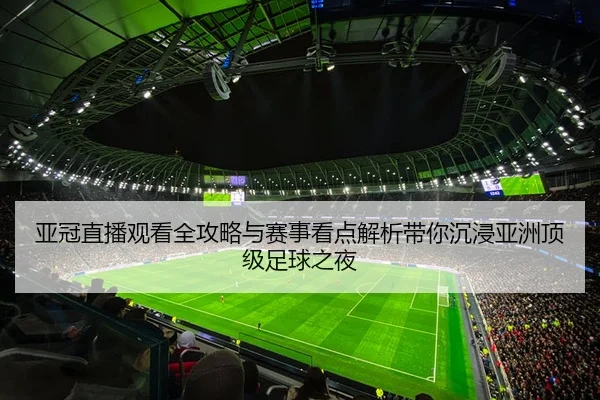 亚冠直播观看全攻略与赛事看点解析带你沉浸亚洲顶级足球之夜