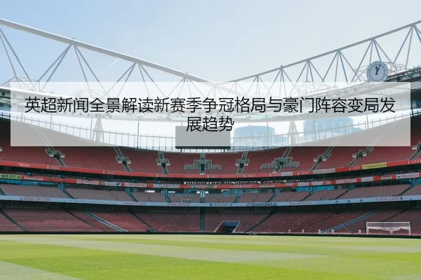 英超新闻全景解读新赛季争冠格局与豪门阵容变局发展趋势