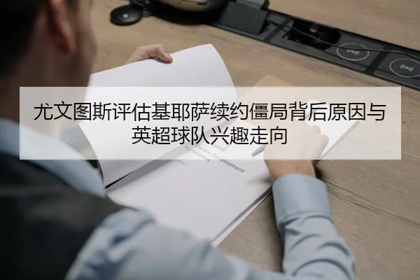 尤文图斯评估基耶萨续约僵局背后原因与英超球队兴趣走向